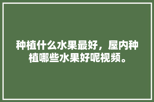 种植什么水果最好，屋内种植哪些水果好呢视频。 种植什么水果最好，屋内种植哪些水果好呢视频。 水果种植