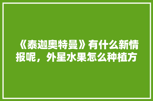 《泰迦奥特曼》有什么新情报呢，外星水果怎么种植方法视频。 《泰迦奥特曼》有什么新情报呢，外星水果怎么种植方法视频。 家禽养殖