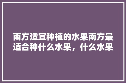 南方适宜种植的水果南方最适合种什么水果，什么水果南方可以种植呢。 南方适宜种植的水果南方最适合种什么水果，什么水果南方可以种植呢。 家禽养殖