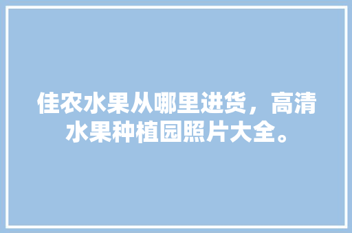 佳农水果从哪里进货，高清水果种植园照片大全。 佳农水果从哪里进货，高清水果种植园照片大全。 土壤施肥