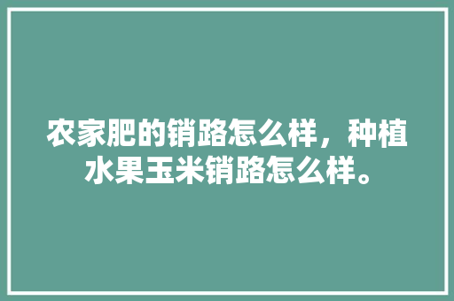 农家肥的销路怎么样，种植水果玉米销路怎么样。 农家肥的销路怎么样，种植水果玉米销路怎么样。 畜牧养殖