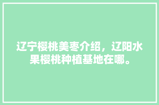 辽宁樱桃美枣介绍，辽阳水果樱桃种植基地在哪。 辽宁樱桃美枣介绍，辽阳水果樱桃种植基地在哪。 家禽养殖