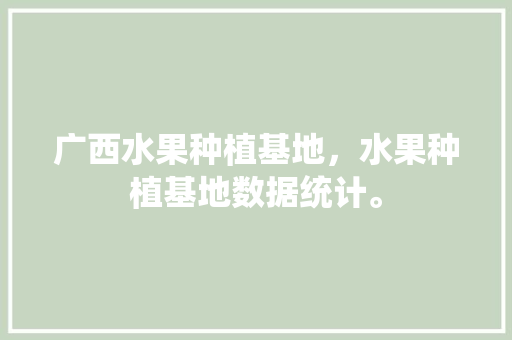 广西水果种植基地，水果种植基地数据统计。 广西水果种植基地，水果种植基地数据统计。 家禽养殖