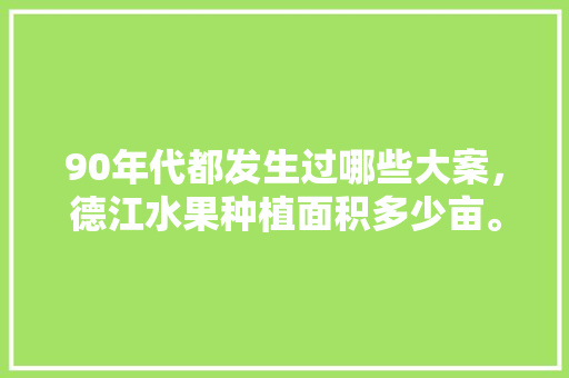 90年代都发生过哪些大案，德江水果种植面积多少亩。 90年代都发生过哪些大案，德江水果种植面积多少亩。 家禽养殖