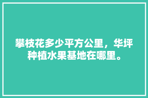 攀枝花多少平方公里，华坪种植水果基地在哪里。 攀枝花多少平方公里，华坪种植水果基地在哪里。 水果种植