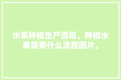 水果种植生产流程，种植水果需要什么流程图片。 水果种植生产流程，种植水果需要什么流程图片。 蔬菜种植