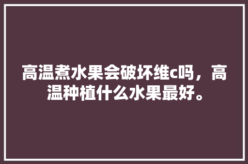 高温煮水果会破坏维c吗，高温种植什么水果最好。 高温煮水果会破坏维c吗，高温种植什么水果最好。 蔬菜种植