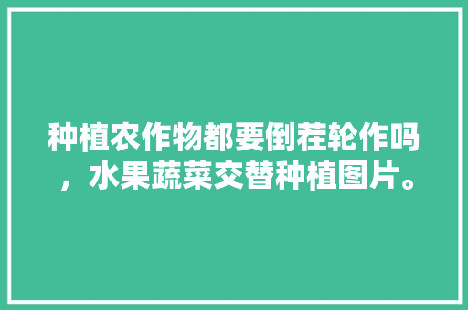 种植农作物都要倒茬轮作吗，水果蔬菜交替种植图片。 种植农作物都要倒茬轮作吗，水果蔬菜交替种植图片。 家禽养殖