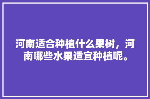 河南适合种植什么果树，河南哪些水果适宜种植呢。 河南适合种植什么果树，河南哪些水果适宜种植呢。 土壤施肥