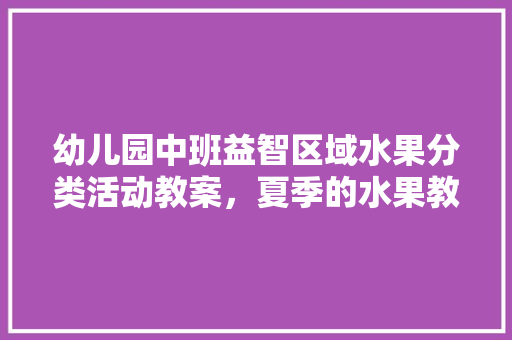 幼儿园中班益智区域水果分类活动教案，夏季的水果教案中班。 幼儿园中班益智区域水果分类活动教案，夏季的水果教案中班。 畜牧养殖