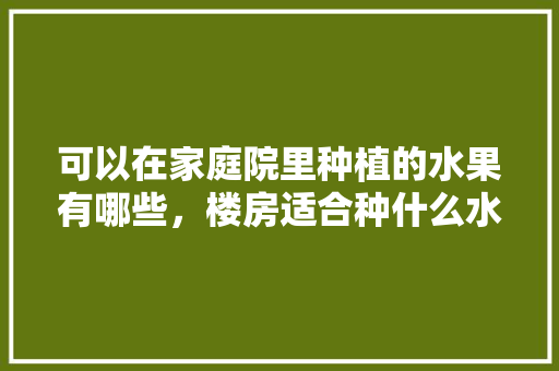 可以在家庭院里种植的水果有哪些，楼房适合种什么水果。 可以在家庭院里种植的水果有哪些，楼房适合种什么水果。 家禽养殖