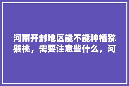 河南开封地区能不能种植猕猴桃，需要注意些什么，河南开封种植水果有哪些。 河南开封地区能不能种植猕猴桃，需要注意些什么，河南开封种植水果有哪些。 水果种植