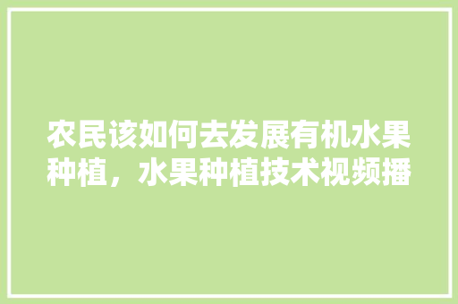 农民该如何去发展有机水果种植，水果种植技术视频播放大全。 农民该如何去发展有机水果种植，水果种植技术视频播放大全。 水果种植