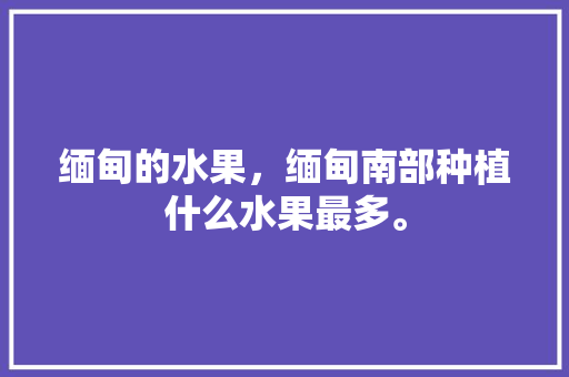 缅甸的水果，缅甸南部种植什么水果最多。 缅甸的水果，缅甸南部种植什么水果最多。 畜牧养殖