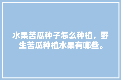 水果苦瓜种子怎么种植，野生苦瓜种植水果有哪些。 水果苦瓜种子怎么种植，野生苦瓜种植水果有哪些。 家禽养殖