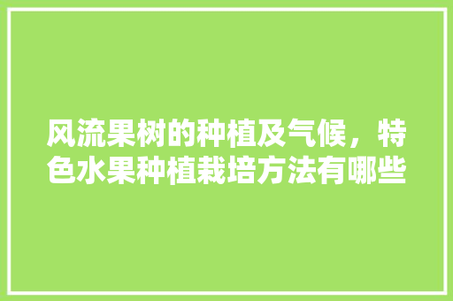 风流果树的种植及气候，特色水果种植栽培方法有哪些。 风流果树的种植及气候，特色水果种植栽培方法有哪些。 水果种植