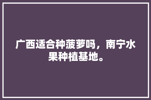 广西适合种菠萝吗，南宁水果种植基地。 水果种植