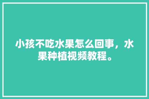 小孩不吃水果怎么回事，水果种植视频教程。 家禽养殖