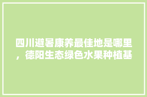 四川避暑康养最佳地是哪里，德阳生态绿色水果种植基地。 水果种植