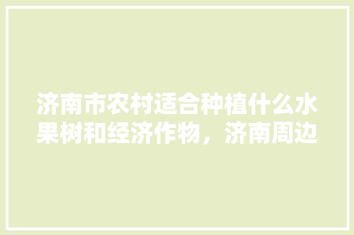 济南市农村适合种植什么水果树和经济作物，济南周边水果种植基地。 畜牧养殖