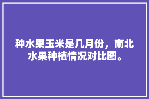 种水果玉米是几月份，南北水果种植情况对比图。 家禽养殖