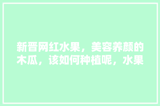 新晋网红水果，美容养颜的木瓜，该如何种植呢，水果种植视频教程。 畜牧养殖