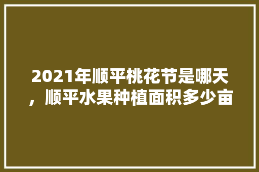 2021年顺平桃花节是哪天，顺平水果种植面积多少亩。 家禽养殖