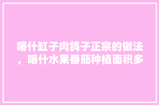 喀什缸子肉鸽子正宗的做法，喀什水果番茄种植面积多少亩。 家禽养殖