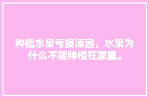 种植水果亏损原因，水果为什么不能种植在家里。 家禽养殖