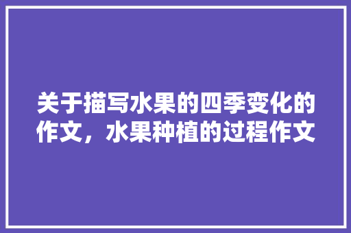 关于描写水果的四季变化的作文，水果种植的过程作文三年级。 家禽养殖