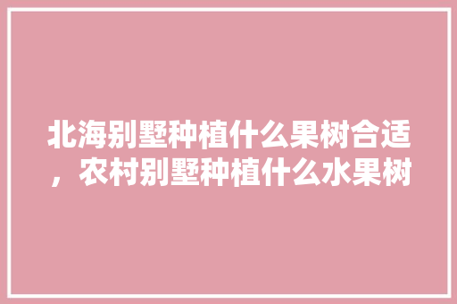 北海别墅种植什么果树合适，农村别墅种植什么水果树好。 家禽养殖