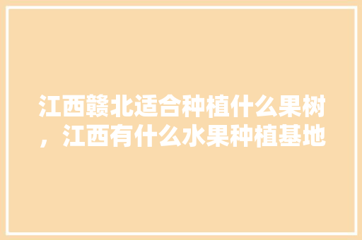 江西赣北适合种植什么果树，江西有什么水果种植基地。 土壤施肥