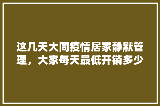 这几天大同疫情居家静默管理，大家每天最低开销多少钱，大同坡地种植什么水果最好。 家禽养殖