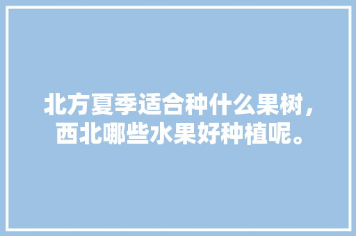 北方夏季适合种什么果树，西北哪些水果好种植呢。 畜牧养殖