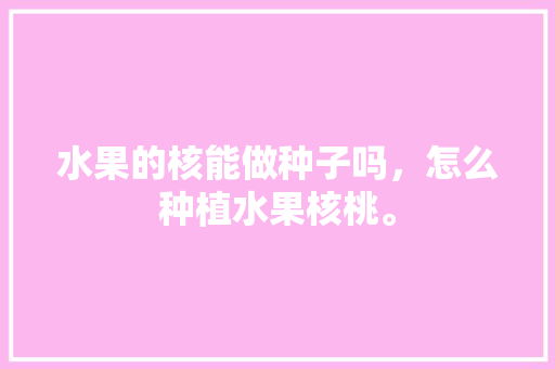 水果的核能做种子吗，怎么种植水果核桃。 水果种植