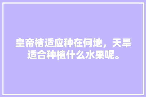 皇帝桔适应种在何地，天旱适合种植什么水果呢。 土壤施肥