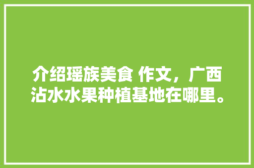 介绍瑶族美食 作文，广西沾水水果种植基地在哪里。 家禽养殖