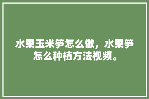 水果玉米笋怎么做，水果笋怎么种植方法视频。 水果种植