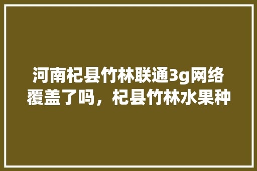 河南杞县竹林联通3g网络覆盖了吗，杞县竹林水果种植面积多少亩。 蔬菜种植