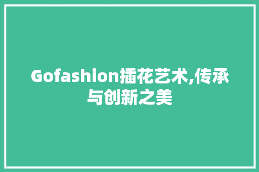 Gofashion插花艺术,传承与创新之美 家禽养殖