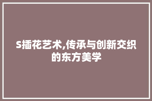 S插花艺术,传承与创新交织的东方美学 蔬菜种植