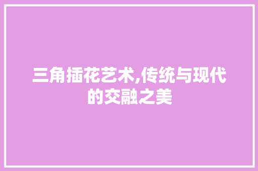 三角插花艺术,传统与现代的交融之美 家禽养殖