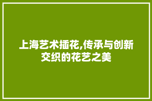 上海艺术插花,传承与创新交织的花艺之美 蔬菜种植