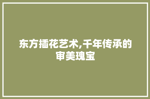 东方插花艺术,千年传承的审美瑰宝 土壤施肥