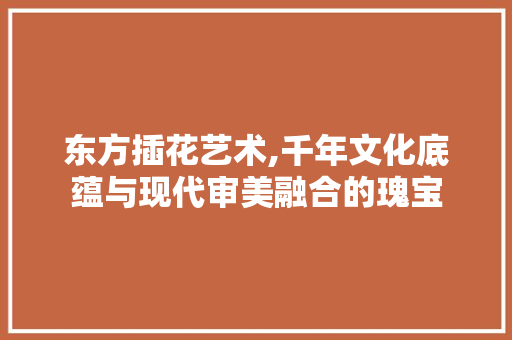 东方插花艺术,千年文化底蕴与现代审美融合的瑰宝 畜牧养殖