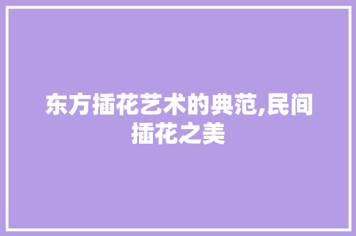 东方插花艺术的典范,民间插花之美 家禽养殖