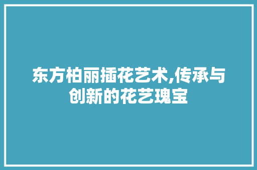 东方柏丽插花艺术,传承与创新的花艺瑰宝 水果种植