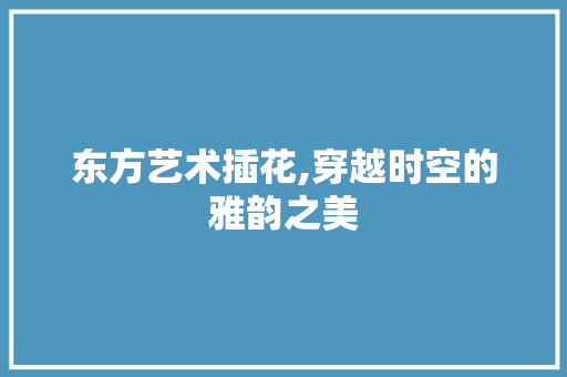 东方艺术插花,穿越时空的雅韵之美 蔬菜种植