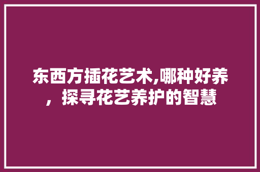 东西方插花艺术,哪种好养，探寻花艺养护的智慧 水果种植