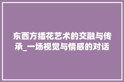 东西方插花艺术的交融与传承_一场视觉与情感的对话 畜牧养殖